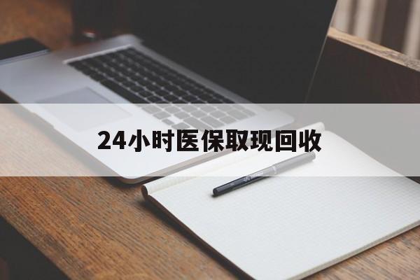 重庆24小时医保取现回收(24小时医保取现回收平台)