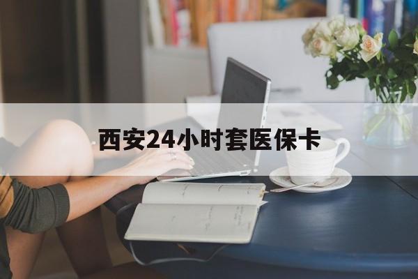 重庆西安24小时套医保卡(西安刷医保)