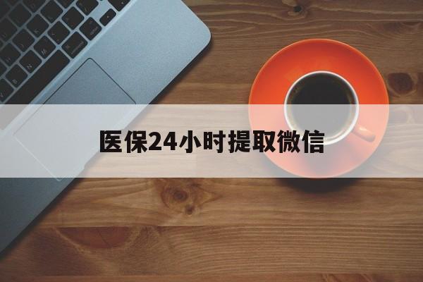 重庆医保24小时提取微信(微信电子医保凭证提现)