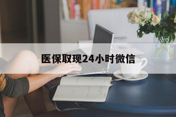 重庆医保取现24小时微信(医保取现24小时微信联系方式)