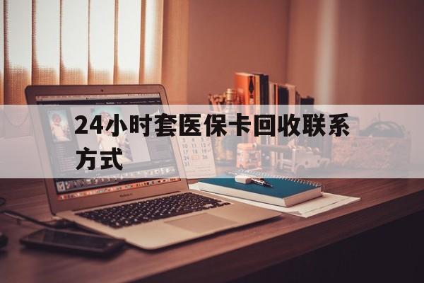 重庆24小时套医保卡回收联系方式(24小时套医保卡回收联系方式中介)