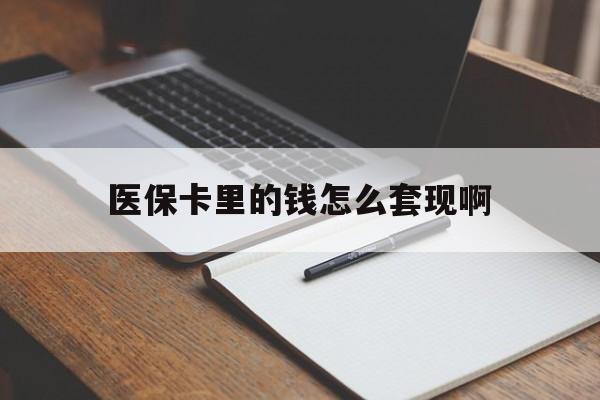 重庆医保卡里的钱怎么套现啊(医保卡的钱怎么套出来啊)