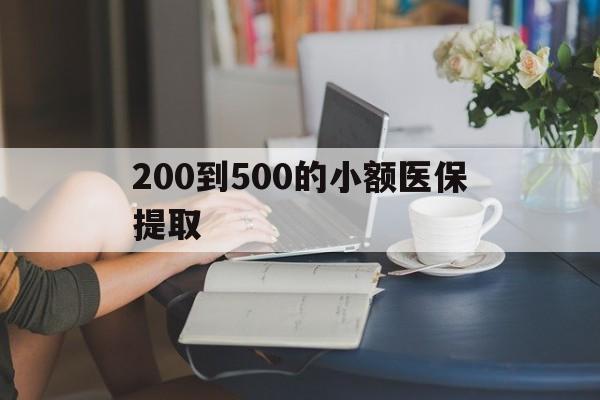 重庆200到500的小额医保提取(小额医保300以内提取)