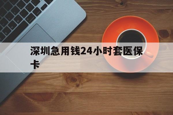 重庆深圳急用钱24小时套医保卡(深圳在线套医保卡联系方式)