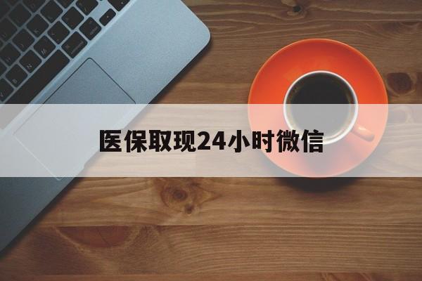 重庆医保取现24小时微信(医保取现24小时微信怎么弄)