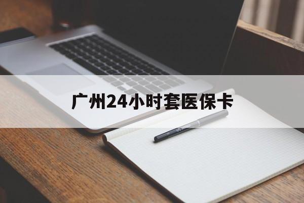 重庆广州24小时套医保卡(广州收医保卡)