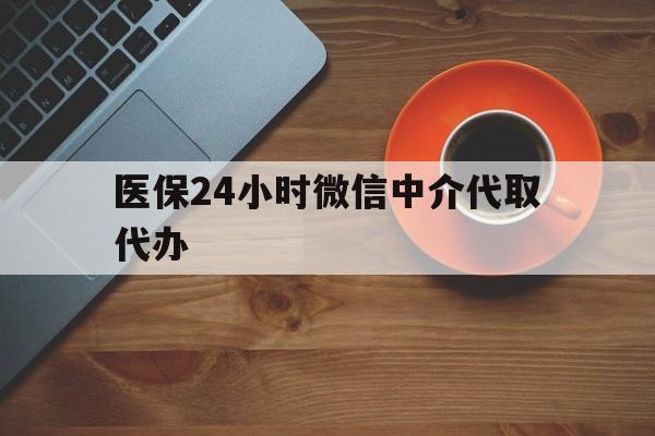 重庆医保24小时微信中介代取代办(医保24小时微信中介代取代办是真的吗)