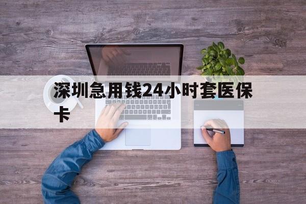 重庆深圳急用钱24小时套医保卡(深圳医保24小时在线咨询)