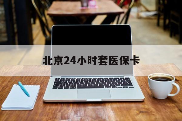 重庆24小时套医保卡(北京医保怎么套)