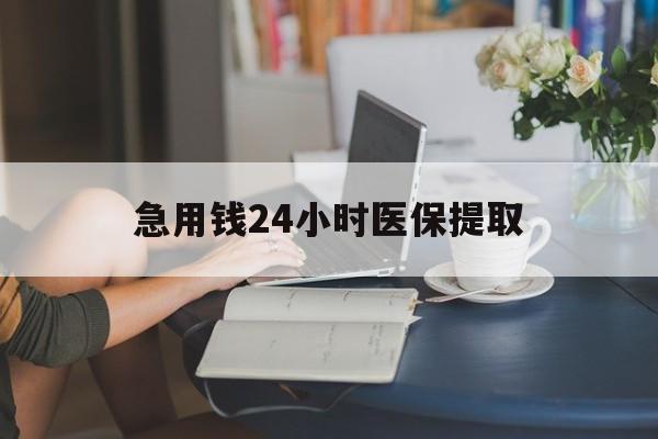 重庆急用钱24小时医保提取(24小时医保取现回收)