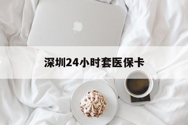 重庆深圳24小时套医保卡(深圳医保套现24小时)