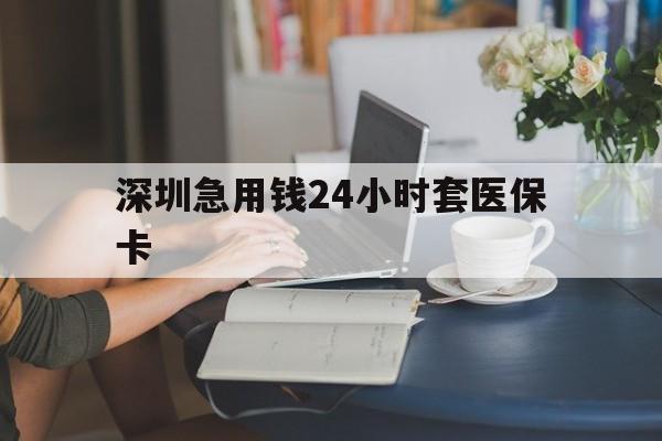 重庆深圳急用钱24小时套医保卡(深圳医保卡提取现金方法)