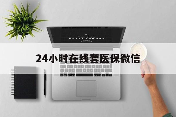 重庆24小时在线套医保微信(24小时在线套医保微信300)