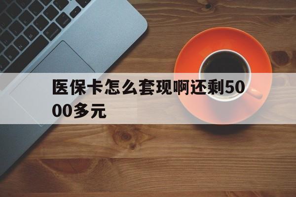 重庆医保卡怎么套现啊还剩5000多元(医保卡咋套现)