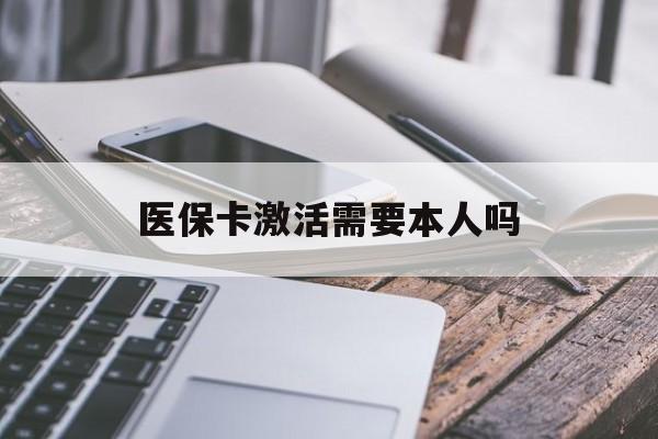 重庆医保卡激活需要本人吗(医保卡激活开通需不需要本人去)